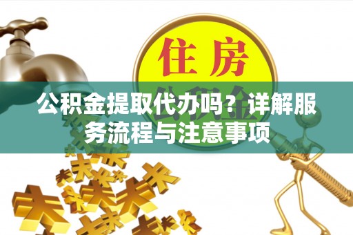北斗公积金提取代办吗？详解服务流程与注意事项