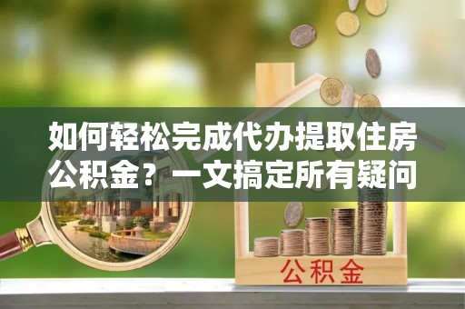 北斗如何轻松完成代办提取住房公积金？一文搞定所有疑问