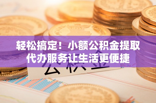 北斗轻松搞定！小额公积金提取代办服务让生活更便捷