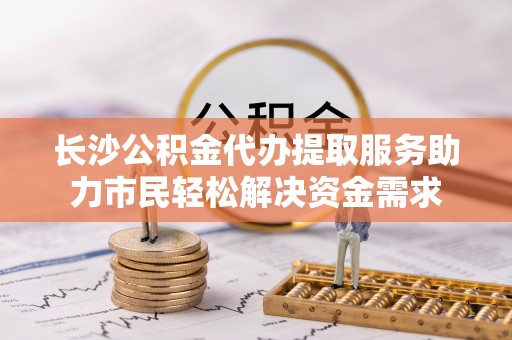 北斗长沙公积金代办提取服务助力市民轻松解决资金需求