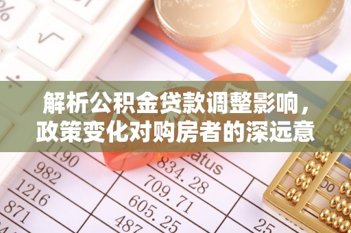 北斗解析公积金贷款调整影响，政策变化对购房者的深远意义