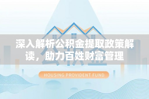 北斗深入解析公积金提取政策解读，助力百姓财富管理