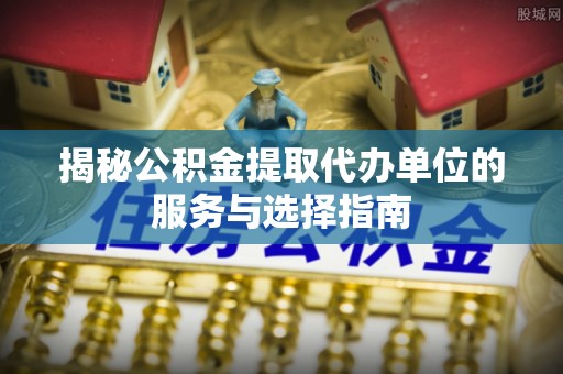 北斗揭秘公积金提取代办单位的服务与选择指南
