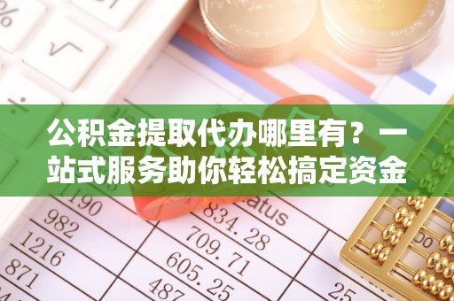 北斗公积金提取代办哪里有？一站式服务助你轻松搞定资金难题