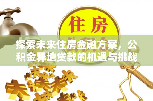 北斗探索未来住房金融方案，公积金异地贷款的机遇与挑战
