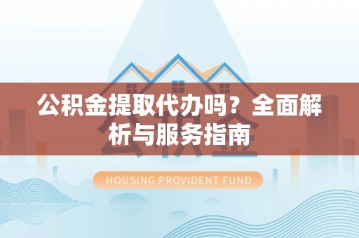 北斗公积金提取代办吗？全面解析与服务指南